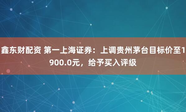 鑫东财配资 第一上海证券：上调贵州茅台目标价至1900.0元，给予买入评级