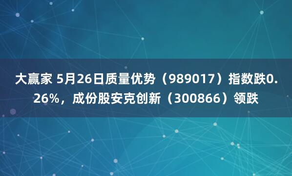 大赢家 5月26日质量优势（989017）指数跌0.26%，成份股安克创新（300866）领跌