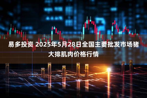 易多投资 2025年5月28日全国主要批发市场猪大排肌肉价格行情
