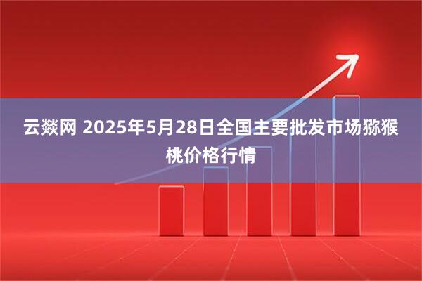 云燚网 2025年5月28日全国主要批发市场猕猴桃价格行情