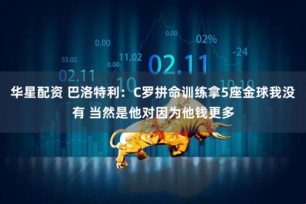 华星配资 巴洛特利：C罗拼命训练拿5座金球我没有 当然是他对因为他钱更多