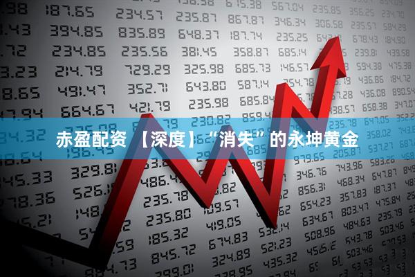 赤盈配资 【深度】“消失”的永坤黄金