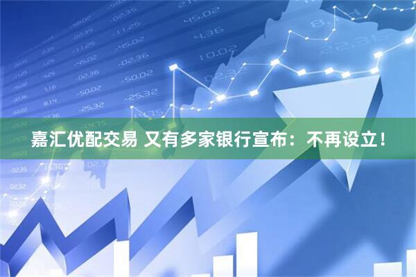 嘉汇优配交易 又有多家银行宣布：不再设立！