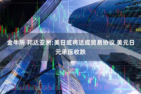 金牛所 邦达亚洲:美日或将达成贸易协议 美元日元承压收跌