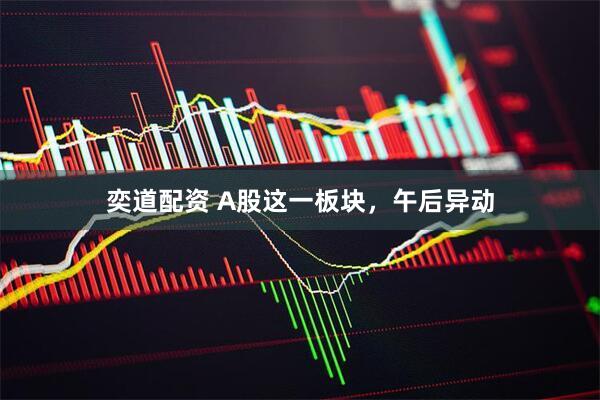 奕道配资 A股这一板块，午后异动