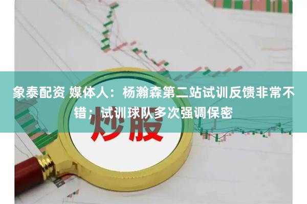 象泰配资 媒体人：杨瀚森第二站试训反馈非常不错；试训球队多次强调保密