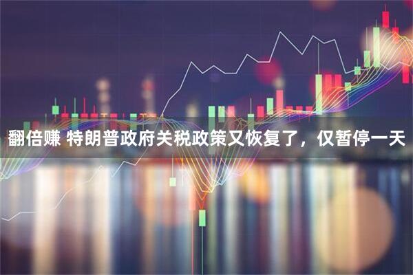 翻倍赚 特朗普政府关税政策又恢复了，仅暂停一天