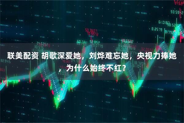 联美配资 胡歌深爱她，刘烨难忘她，央视力捧她，为什么始终不红？