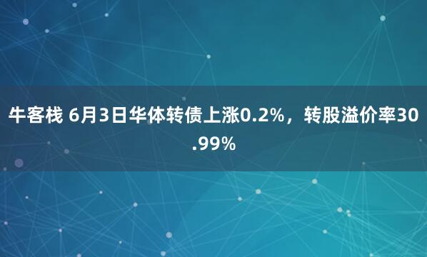 牛客栈 6月3日华体转债上涨0.2%，转股溢价率30.99%