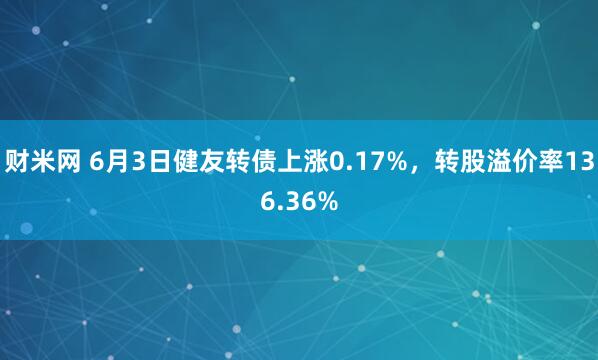 财米网 6月3日健友转债上涨0.17%，转股溢价率136.36%