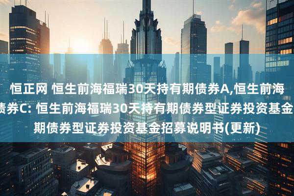 恒正网 恒生前海福瑞30天持有期债券A,恒生前海福瑞30天持有期债券C: 恒生前海福瑞30天持有期债券型证券投资基金招募说明书(更新)