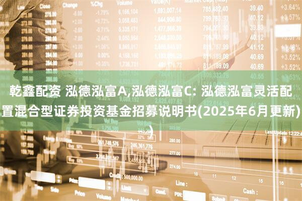 乾鑫配资 泓德泓富A,泓德泓富C: 泓德泓富灵活配置混合型证券投资基金招募说明书(2025年6月更新)