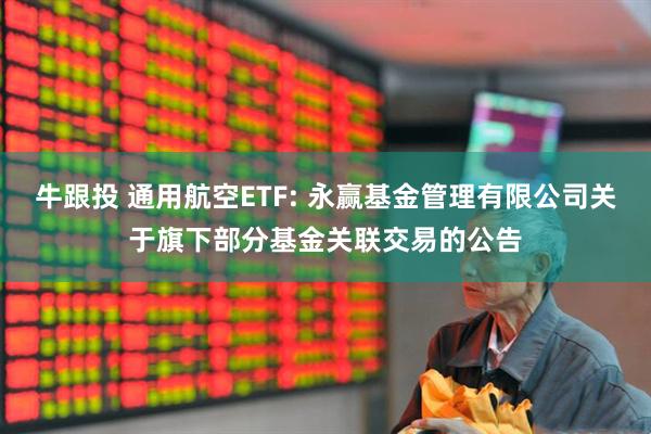 牛跟投 通用航空ETF: 永赢基金管理有限公司关于旗下部分基金关联交易的公告