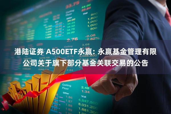 港陆证券 A500ETF永赢: 永赢基金管理有限公司关于旗下部分基金关联交易的公告