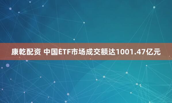 康乾配资 中国ETF市场成交额达1001.47亿元