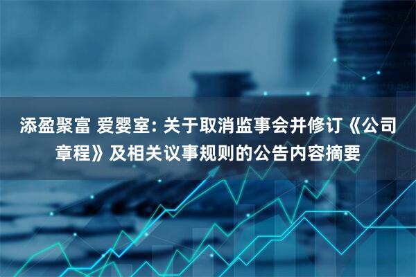 添盈聚富 爱婴室: 关于取消监事会并修订《公司章程》及相关议事规则的公告内容摘要