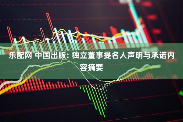 乐配网 中国出版: 独立董事提名人声明与承诺内容摘要