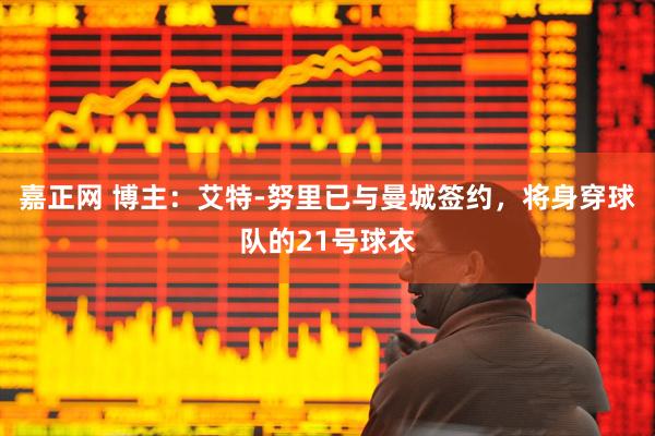 嘉正网 博主：艾特-努里已与曼城签约，将身穿球队的21号球衣