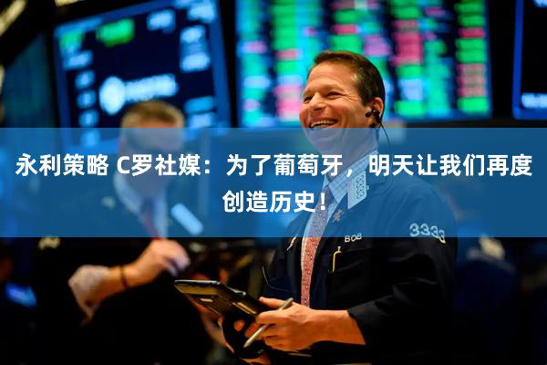 永利策略 C罗社媒：为了葡萄牙，明天让我们再度创造历史！