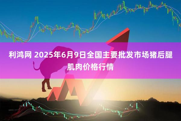 利鸿网 2025年6月9日全国主要批发市场猪后腿肌肉价格行情