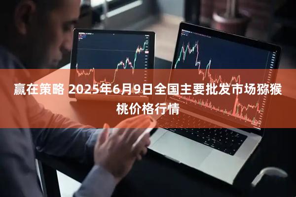 赢在策略 2025年6月9日全国主要批发市场猕猴桃价格行情