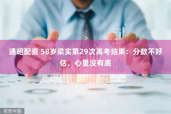 通昭配资 58岁梁实第29次高考结束：分数不好估，心里没有底