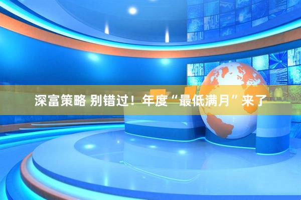 深富策略 别错过！年度“最低满月”来了