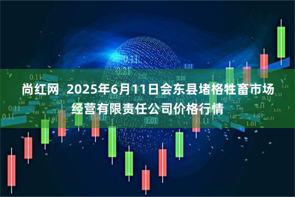 尚红网  2025年6月11日会东县堵格牲畜市场经营有限责任公司价格行情
