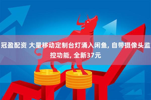 冠盈配资 大量移动定制台灯涌入闲鱼, 自带摄像头监控功能, 全新37元