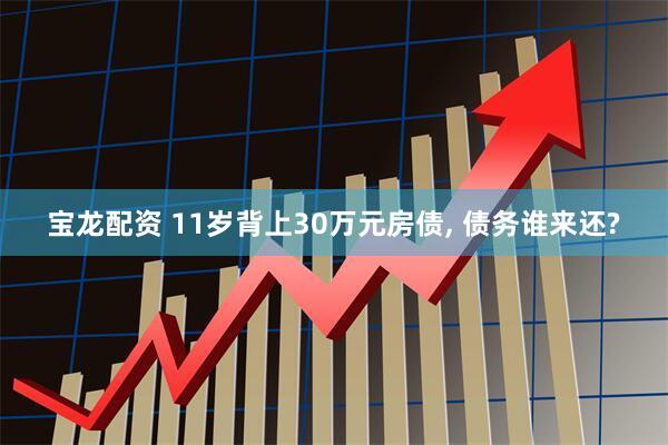 宝龙配资 11岁背上30万元房债, 债务谁来还?