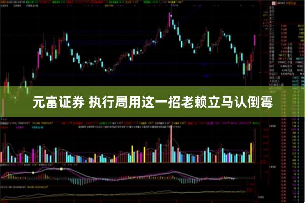 元富证券 执行局用这一招老赖立马认倒霉