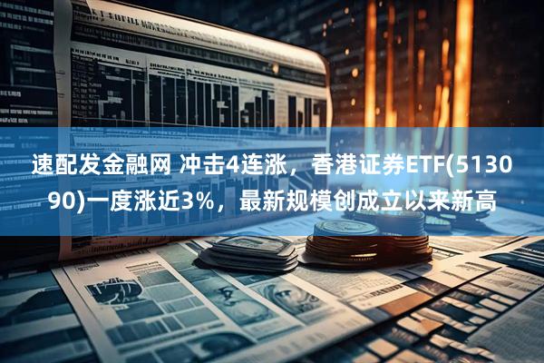速配发金融网 冲击4连涨，香港证券ETF(513090)一度涨近3%，最新规模创成立以来新高