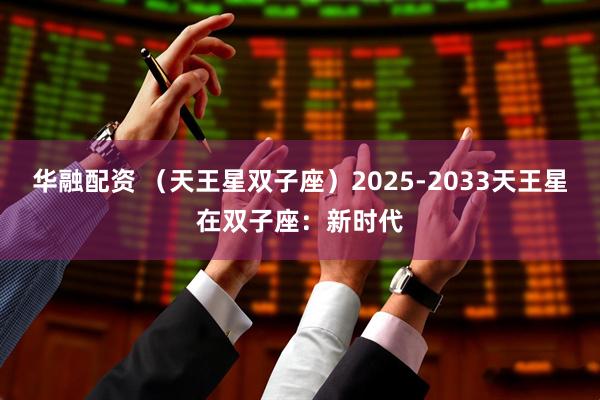 华融配资 （天王星双子座）2025-2033天王星在双子座：新时代