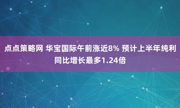 点点策略网 华宝国际午前涨近8% 预计上半年纯利同比增长最多1.24倍
