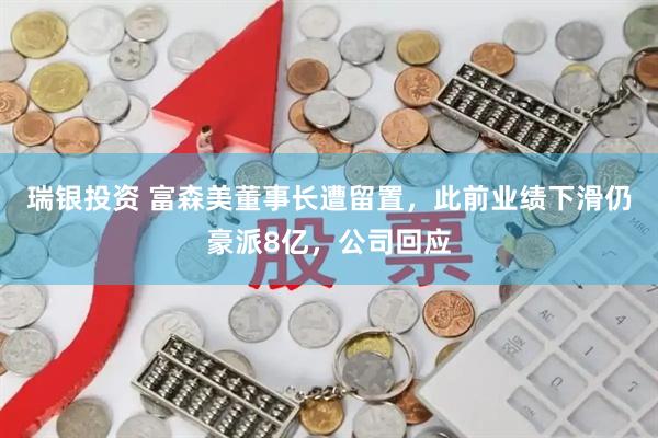 瑞银投资 富森美董事长遭留置，此前业绩下滑仍豪派8亿，公司回应