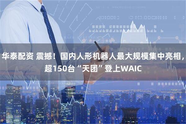 华泰配资 震撼！国内人形机器人最大规模集中亮相，超150台“天团”登上WAIC