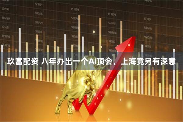 玖富配资 八年办出一个AI顶会，上海竟另有深意