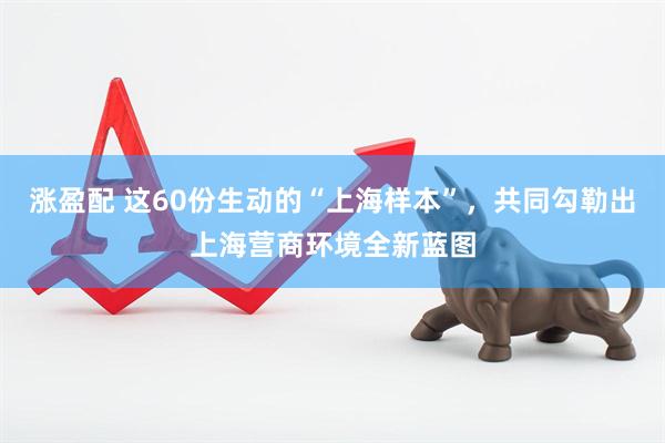 涨盈配 这60份生动的“上海样本”，共同勾勒出上海营商环境全新蓝图