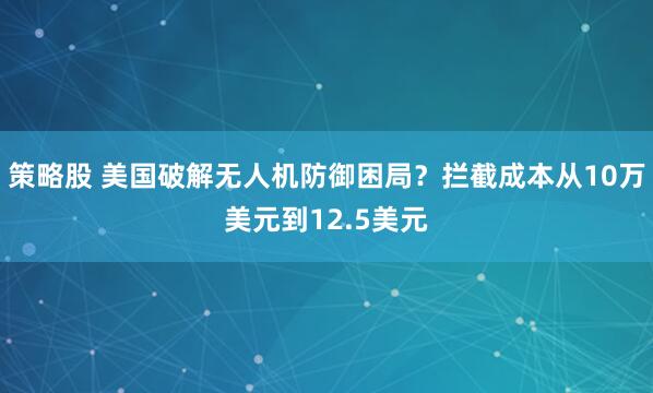 策略股 美国破解无人机防御困局？拦截成本从10万美元到12.5美元
