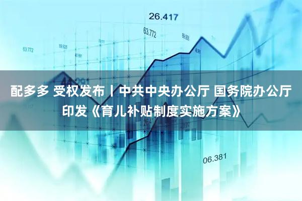配多多 受权发布丨中共中央办公厅 国务院办公厅印发《育儿补贴制度实施方案》
