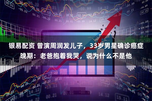 银易配资 曾演周润发儿子，33岁男星确诊癌症晚期：老爸抱着我哭，说为什么不是他