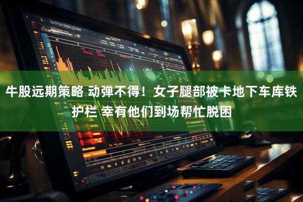 牛股远期策略 动弹不得！女子腿部被卡地下车库铁护栏 幸有他们到场帮忙脱困