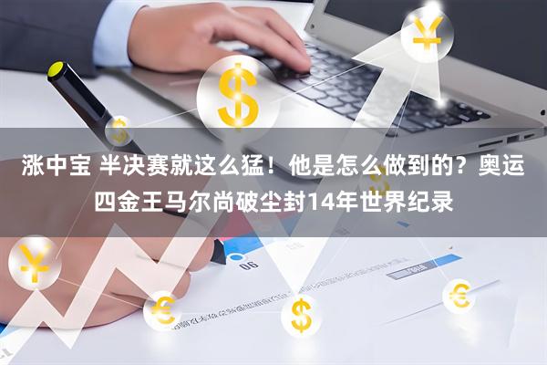 涨中宝 半决赛就这么猛！他是怎么做到的？奥运四金王马尔尚破尘封14年世界纪录