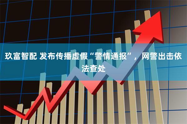 玖富智配 发布传播虚假“警情通报”，网警出击依法查处