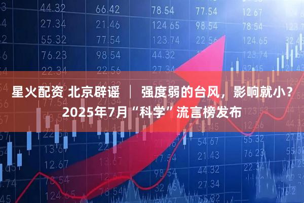 星火配资 北京辟谣 │ 强度弱的台风，影响就小？2025年7月“科学”流言榜发布