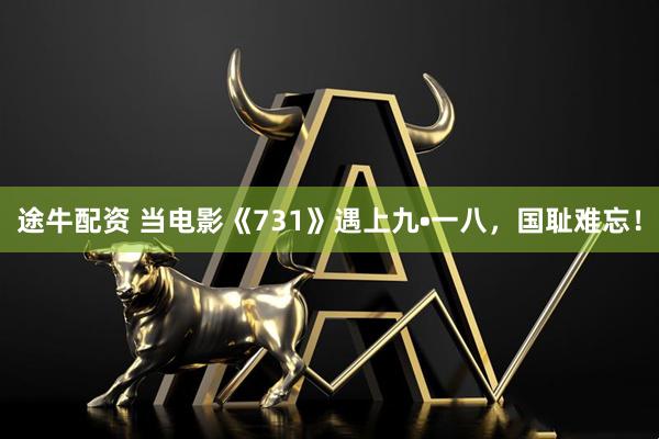 途牛配资 当电影《731》遇上九•一八，国耻难忘！