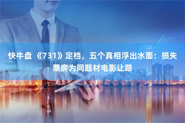 快牛盘 《731》定档，五个真相浮出水面：损失票房为同题材电影让路