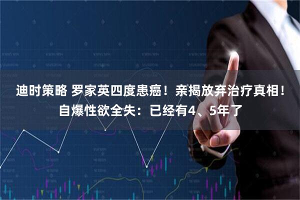 迪时策略 罗家英四度患癌！亲揭放弃治疗真相！自爆性欲全失：已经有4、5年了