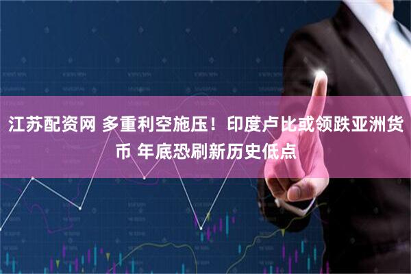 江苏配资网 多重利空施压！印度卢比或领跌亚洲货币 年底恐刷新历史低点