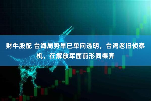 财牛股配 台海局势早已单向透明,台湾老旧侦察机,在解放军面前形同裸奔